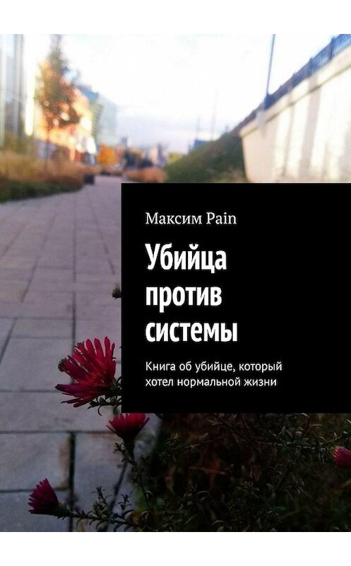 Обложка книги «Убийца против системы. Книга об убийце, который хотел нормальной жизни» автора Максим Pain. ISBN 9785449371584.