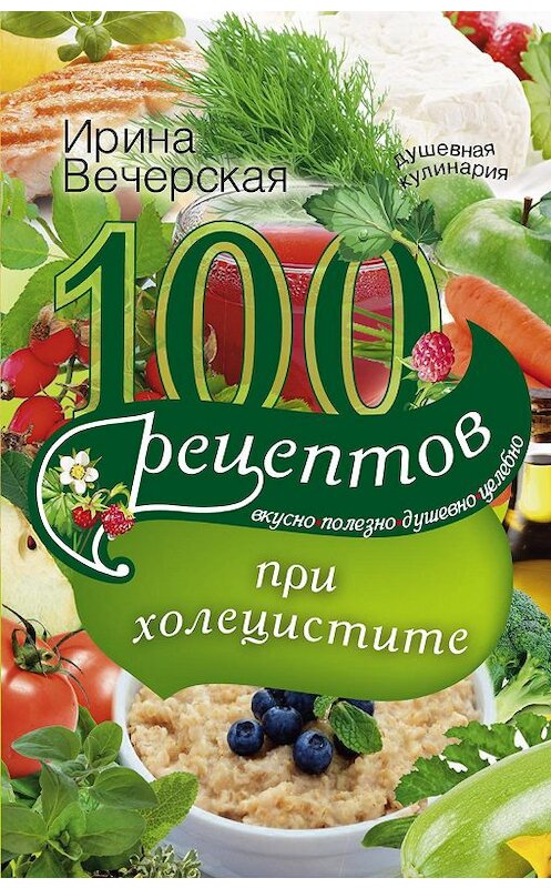 Обложка книги «100 рецептов при холецистите. Вкусно, полезно, душевно, целебно» автора Ириной Вечерская издание 2017 года. ISBN 9785227071767.