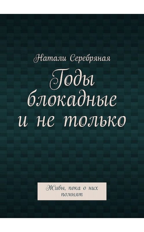 Обложка книги «Годы блокадные и не только. Живы, пока о них помнят» автора Натали Серебряная. ISBN 9785449615299.