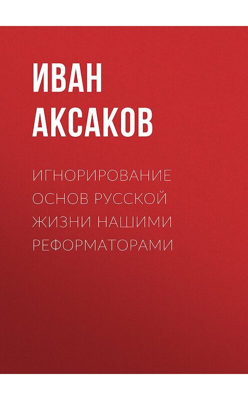 Обложка книги «Игнорирование основ русской жизни нашими реформаторами» автора Ивана Аксакова.