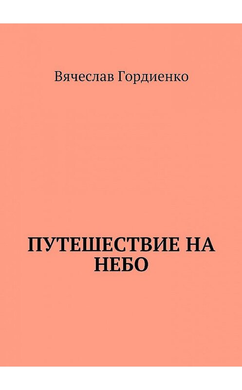 Обложка книги «Путешествие на небо. Происходящие рядом» автора Вячеслав Гордиенко. ISBN 9785449074874.