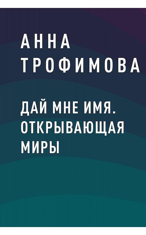 Обложка книги «Дай мне имя. Открывающая миры» автора Анны Трофимовы.