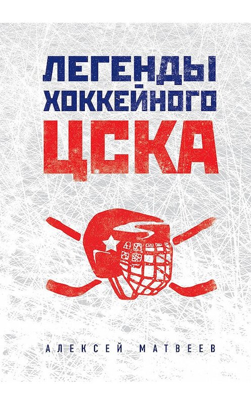 Обложка книги «Легенды хоккейного ЦСКА» автора Алексейа Матвеева издание 2017 года. ISBN 9785699960286.