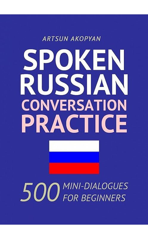 Обложка книги «Spoken Russian Conversation Practice. 500 Mini-Dialogues for Beginners» автора Artsun Akopyan. ISBN 9785449878793.