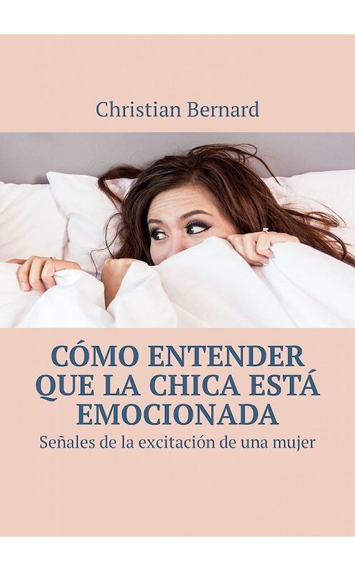 Обложка книги «Cómo entender que la chica está emocionada. Señales de la excitación de una mujer» автора Christian Bernard. ISBN 9785449315298.