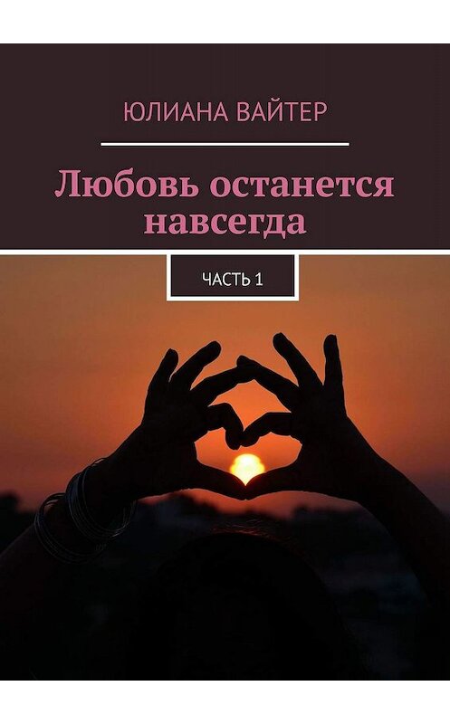 Обложка книги «Любовь останется навсегда. Часть 1» автора Юлианы Вайтер. ISBN 9785449618955.