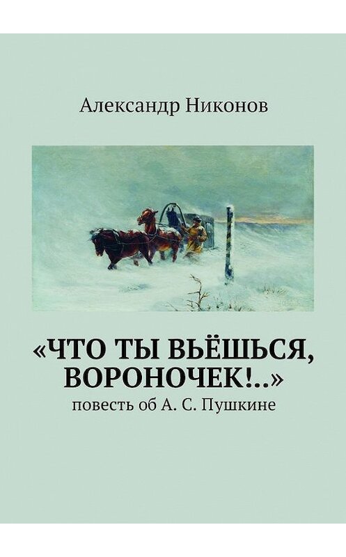 Обложка книги ««Что ты вьёшься, вороночек!..». повесть об А. С. Пушкине» автора Александра Никонова. ISBN 9785447486105.