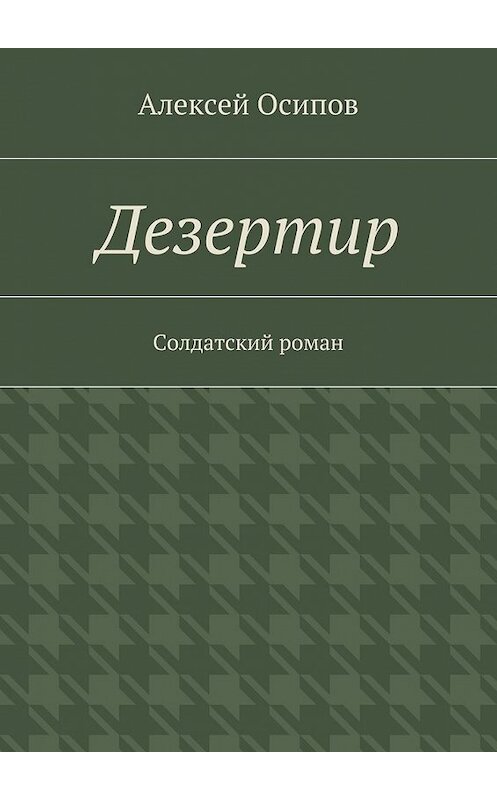 Обложка книги «Дезертир. Солдатский роман» автора Алексея Осипова. ISBN 9785447469603.