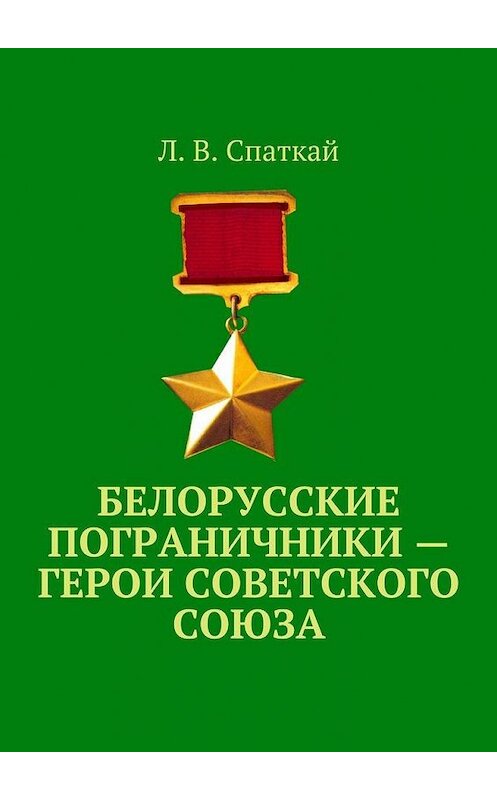 Обложка книги «Белорусские пограничники – Герои Советского Союза» автора Л. Спаткая. ISBN 9785448564871.