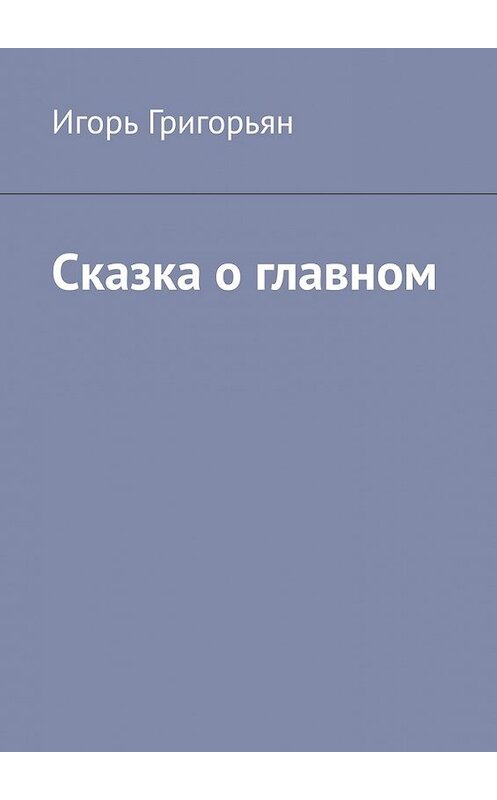 Обложка книги «Сказка о главном» автора Игоря Григорьяна. ISBN 9785449849618.