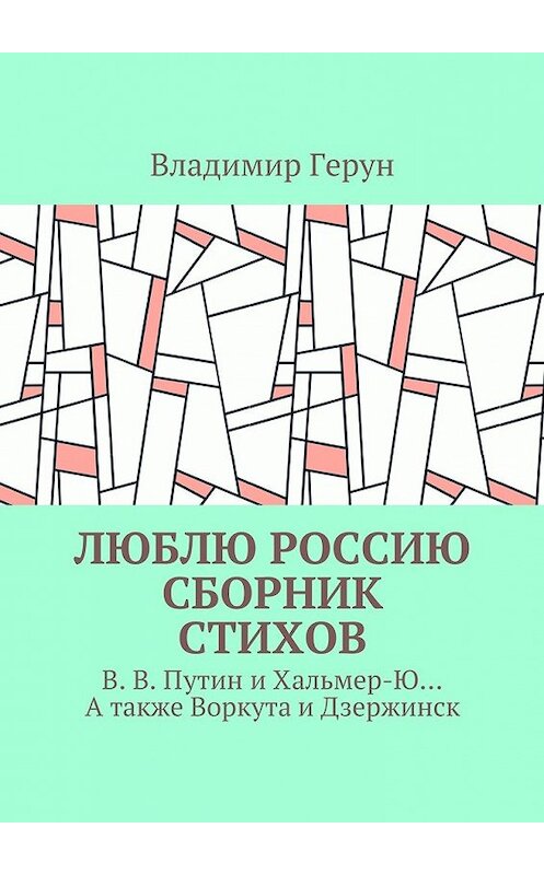 Обложка книги «Люблю Россию. Сборник стихов. В. В. Путин и Хальмер-Ю… А также Воркута и Дзержинск» автора Владимира Геруна. ISBN 9785448364297.