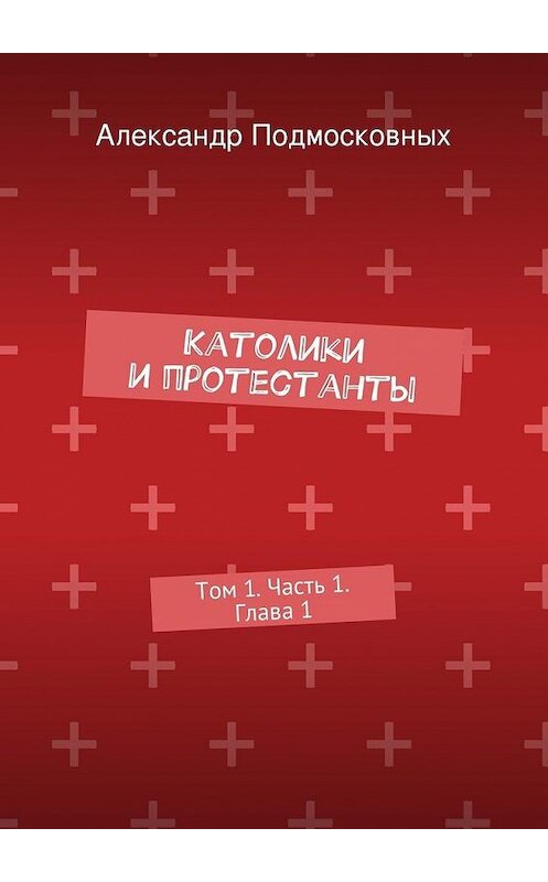 Обложка книги «Католики и протестанты. Том 1. Часть 1. Глава 1» автора Александра Подмосковныха. ISBN 9785447478377.