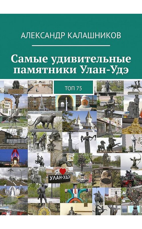 Обложка книги «Самые удивительные памятники Улан-Удэ. Топ 75» автора Александра Калашникова. ISBN 9785448570049.