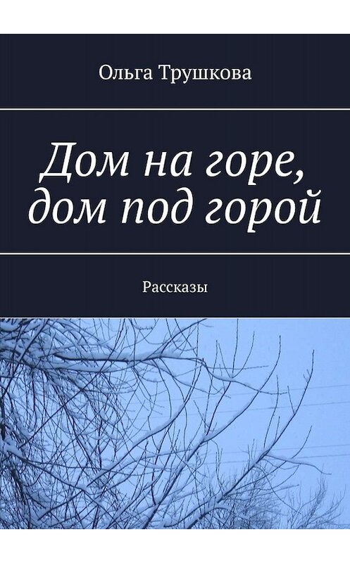 Обложка книги «Дом на горе, дом под горой. Рассказы» автора Ольги Трушковы. ISBN 9785005058034.