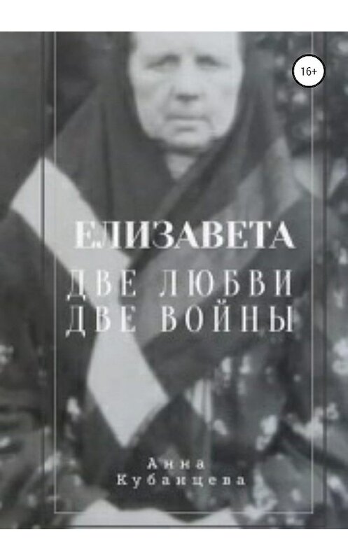 Обложка книги «Елизавета. Две любви, две войны» автора Анны Кубанцевы издание 2020 года. ISBN 9785532071322.