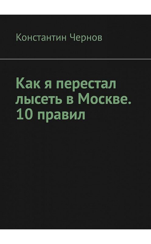 Обложка книги «Как я перестал лысеть в Москве. 10 правил» автора Константина Чернова. ISBN 9785449309709.