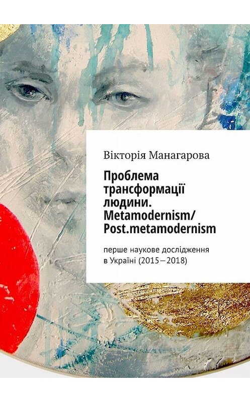 Обложка книги «Проблема трансформації людини. Metamodernism/ Post.metamodernism. перше наукове дослідження в Україні (2015—2018)» автора Вікторіи Манагаровы. ISBN 9785005016362.