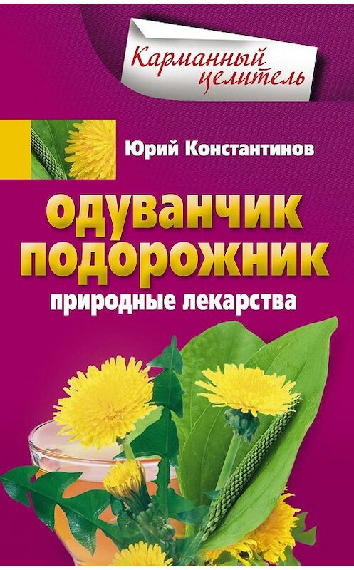 Обложка книги «Одуванчик, подорожник. Природные лекарства» автора Юрия Константинова издание 2013 года. ISBN 9785227043863.