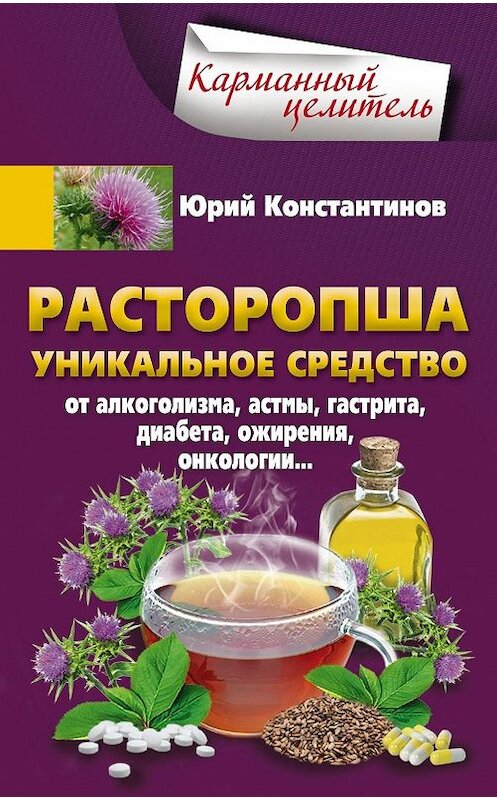 Обложка книги «Расторопша. Уникальное средство от алкоголизма, астмы, гастрита, диабета, ожирения, онкологии» автора Юрия Константинова издание 2017 года. ISBN 9785227071910.