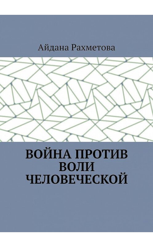 Обложка книги «Война против воли человеческой» автора Айданы Рахметовы. ISBN 9785005114839.