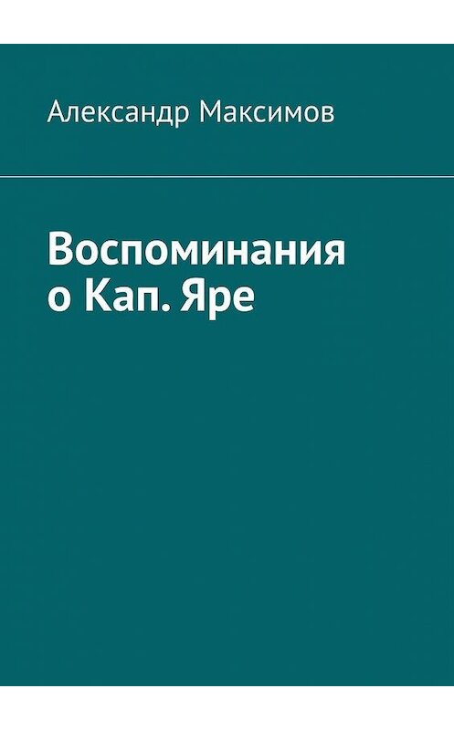 Обложка книги «Воспоминания о Кап. Яре» автора Александра Максимова. ISBN 9785449609762.