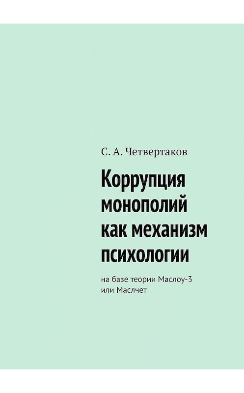 Обложка книги «Коррупция монополий как механизм психологии. На базе теории Маслоу-3 или Маслчет» автора С. Четвертакова. ISBN 9785449681942.