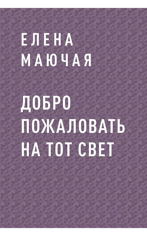 Обложка книги «Добро пожаловать на тот свет» автора Елены Маючая.