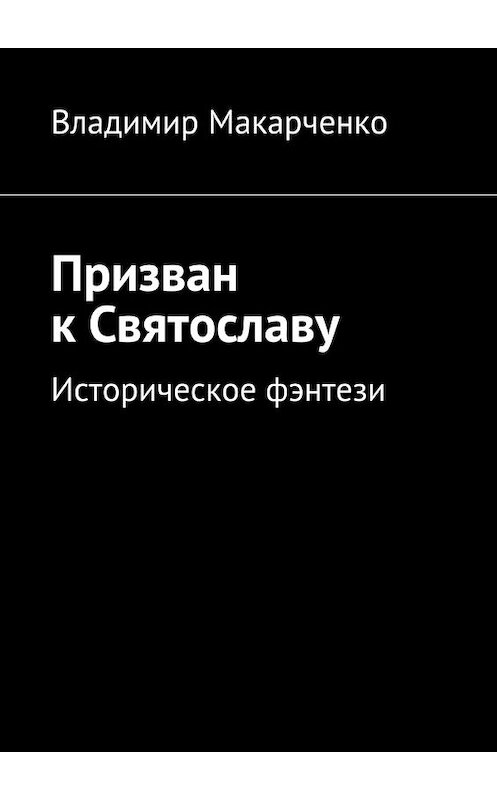 Обложка книги «Призван к Святославу. Историческое фэнтези» автора Владимир Макарченко. ISBN 9785448372674.