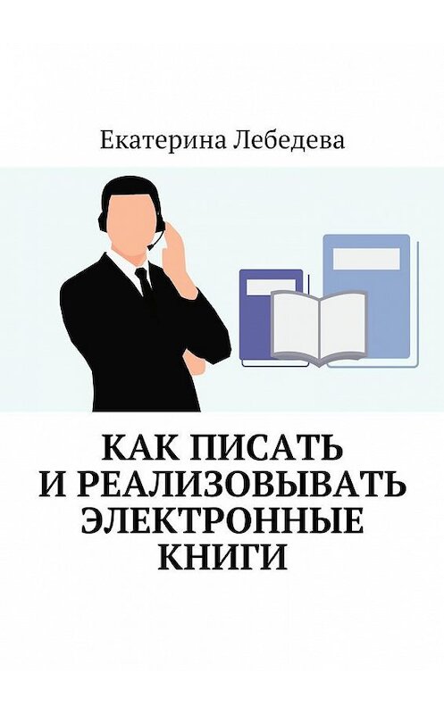 Обложка книги «Как писать и реализовывать электронные книги» автора Екатериной Лебедевы. ISBN 9785449082435.