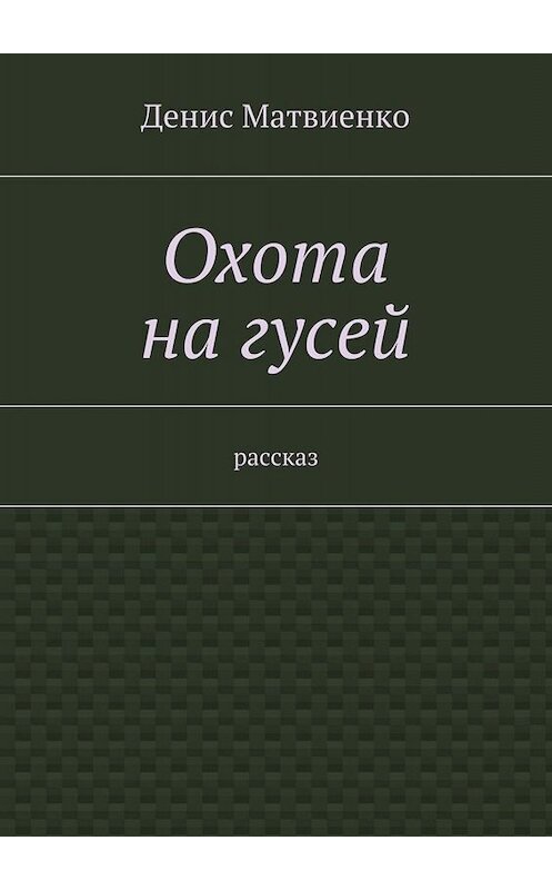 Обложка книги «Охота на гусей. Рассказ» автора Денис Матвиенко. ISBN 9785448318504.