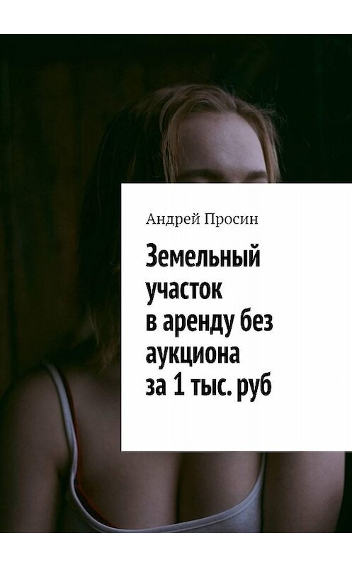 Обложка книги «Земельный участок в аренду без аукциона за 1 тыс. руб» автора Андрея Просина. ISBN 9785449833709.