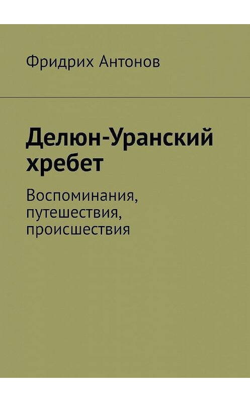 Обложка книги «Делюн-Уранский хребет. Воспоминания, путешествия, происшествия» автора Фридрих Антонова. ISBN 9785005302588.