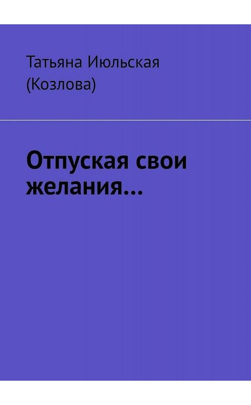 Обложка книги «Отпуская свои желания…» автора Татьяны Июльская (козлова). ISBN 9785449667533.