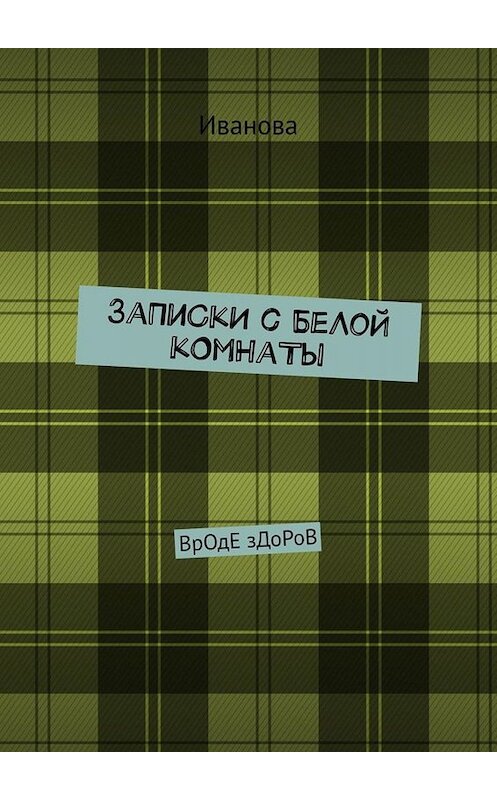 Обложка книги «ЗаПиСкИ с БеЛоЙ кОмНаТы. ВрОдЕ зДоРоВ» автора Ивановы. ISBN 9785449818676.