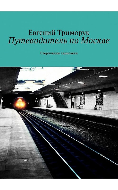 Обложка книги «Путеводитель по Москве. Стерильные зарисовки» автора Евгеного Триморука. ISBN 9785449304179.