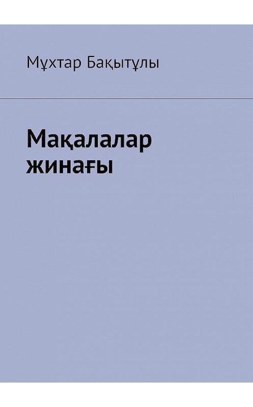 Обложка книги «Мақалалар жинағы» автора Мұхтар Бақытұлы. ISBN 9785005104557.