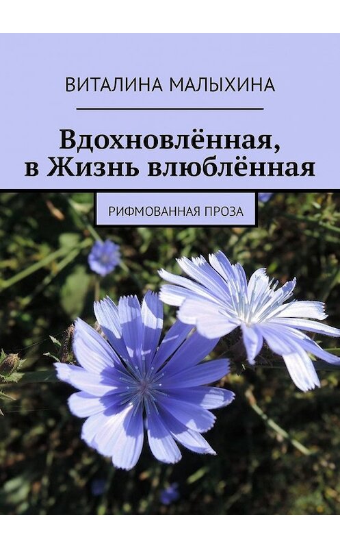 Обложка книги «Вдохновлённая, в Жизнь влюблённая. Рифмованная проза» автора Виталиной Малыхины. ISBN 9785449336743.