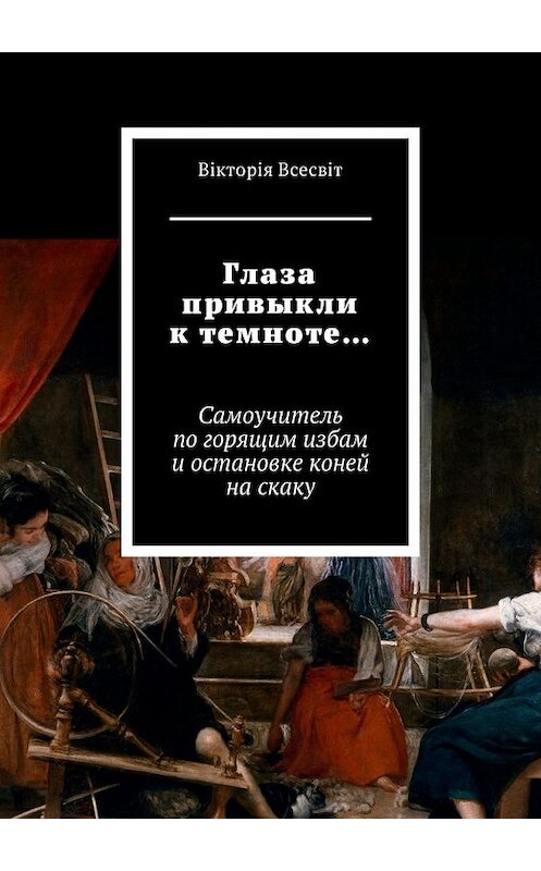 Обложка книги «Глаза привыкли к темноте… Самоучитель по горящим избам и остановке коней на скаку» автора Вiкторiи Всесвiта. ISBN 9785449336781.