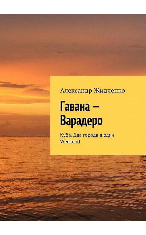 Обложка книги «Гавана – Варадеро. Куба. Два города в один Weekend» автора Александр Жидченко. ISBN 9785449070876.