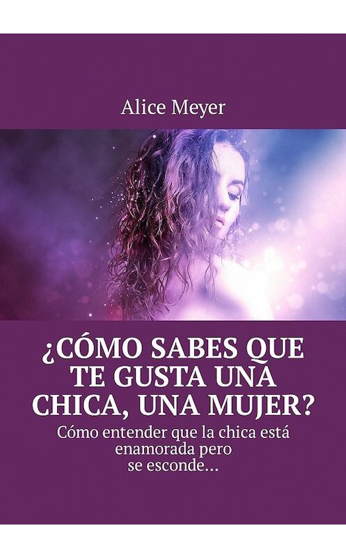 Обложка книги «¿Cómo sabes que te gusta una chica, una mujer? Cómo entender que la chica está enamorada pero se esconde…» автора Alice Meyer. ISBN 9785449305091.