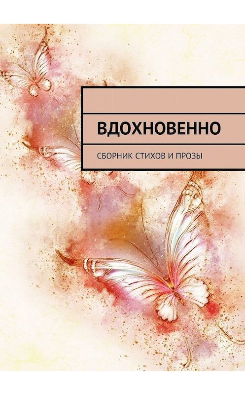 Обложка книги «Вдохновенно. Сборник стихов и прозы» автора . ISBN 9785449843746.