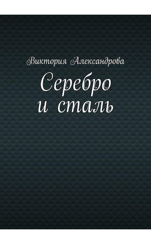 Обложка книги «Серебро и сталь» автора Виктории Александровы. ISBN 9785449882738.