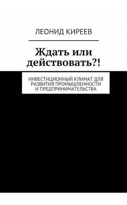 Обложка книги «Ждать или действовать?! Инвестиционный климат для развития промышленности и предпринимательства» автора Леонида Киреева. ISBN 9785448322792.