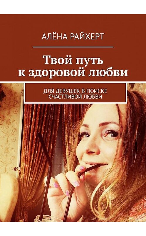 Обложка книги «Твой путь к здоровой любви. Для девушек в поиске счастливой любви» автора Алёны Райхерт. ISBN 9785449314086.