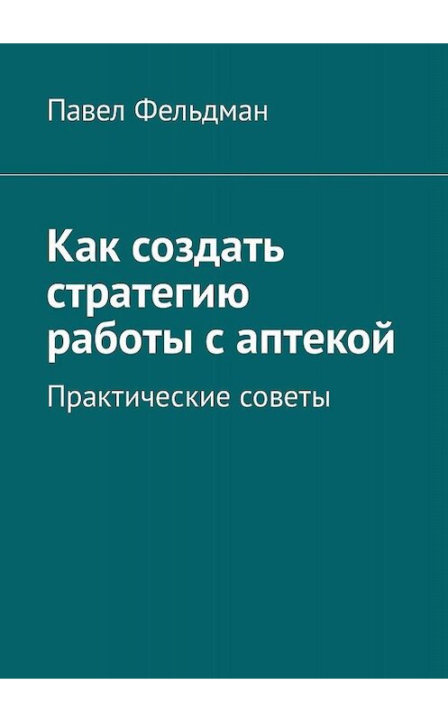 Обложка книги «Как создать стратегию работы с аптекой» автора Павела Фельдмана. ISBN 9785449099402.