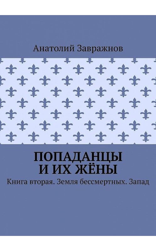 Обложка книги «Попаданцы и их жёны. Книга вторая. Земля бессмертных. Запад» автора Анатолия Завражнова. ISBN 9785449894229.