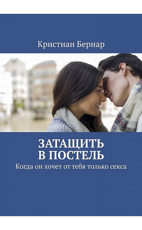 Обложка книги «Затащить в постель. Когда он хочет от тебя только секса» автора Кристиана Бернара. ISBN 9785449352484.