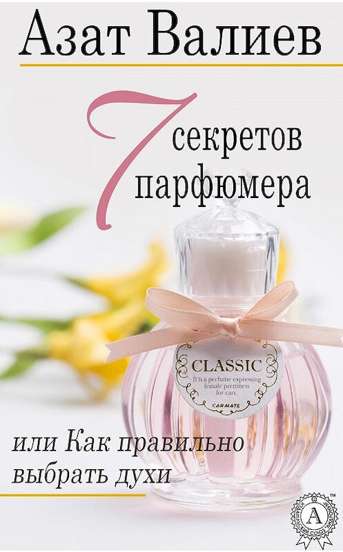 Обложка книги «7 секретов парфюмера, или Как правильно выбрать духи» автора Азата Валиева. ISBN 9781387665969.