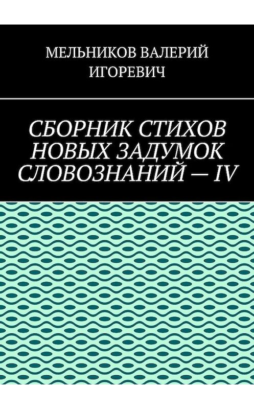 Обложка книги «СБОРНИК СТИХОВ НОВЫХ ЗАДУМОК СЛОВОЗНАНИЙ – IV» автора Валерия Мельникова. ISBN 9785449855879.