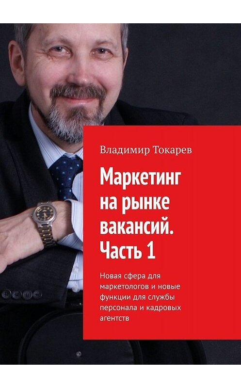Обложка книги «Маркетинг на рынке вакансий. Часть 1. Новая сфера для маркетологов и новые функции для службы персонала и кадровых агентств» автора Владимира Токарева. ISBN 9785005019646.